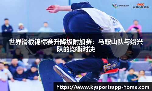 世界滑板锦标赛升降级附加赛：马鞍山队与绍兴队的均衡对决