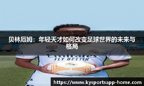 贝林厄姆：年轻天才如何改变足球世界的未来与格局